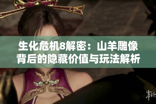 生化危机8解密：山羊雕像背后的隐藏价值与玩法解析