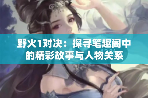 野火1对决：探寻笔趣阁中的精彩故事与人物关系