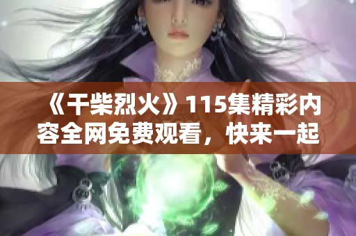 《干柴烈火》115集精彩内容全网免费观看，快来一起追剧吧！