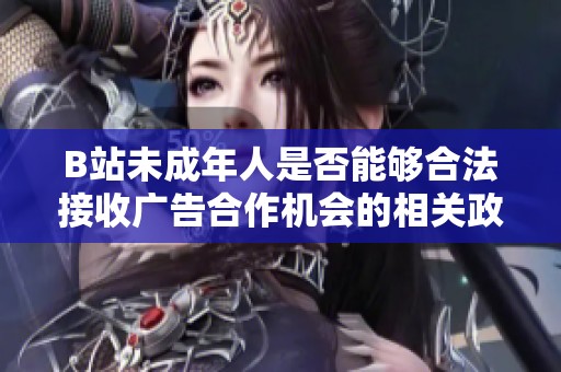 B站未成年人是否能够合法接收广告合作机会的相关政策分析2024年