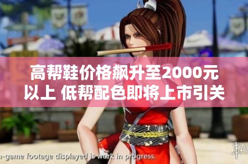 高帮鞋价格飙升至2000元以上 低帮配色即将上市引关注
