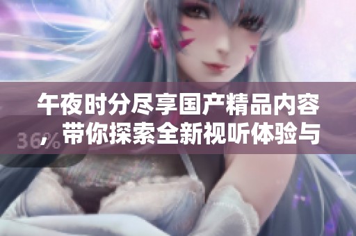 午夜时分尽享国产精品内容，带你探索全新视听体验与刺激感受