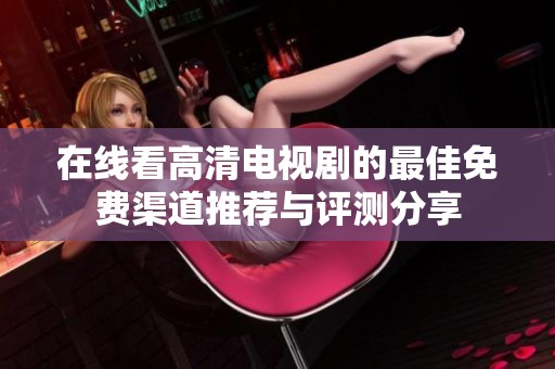 在线看高清电视剧的最佳免费渠道推荐与评测分享
