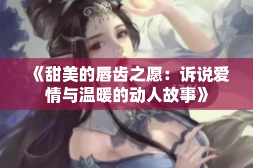 《甜美的唇齿之愿：诉说爱情与温暖的动人故事》