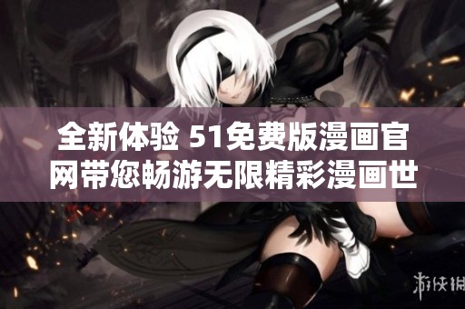 全新体验 51免费版漫画官网带您畅游无限精彩漫画世界