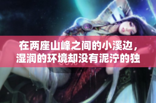 在两座山峰之间的小溪边，湿润的环境却没有泥泞的独特景致