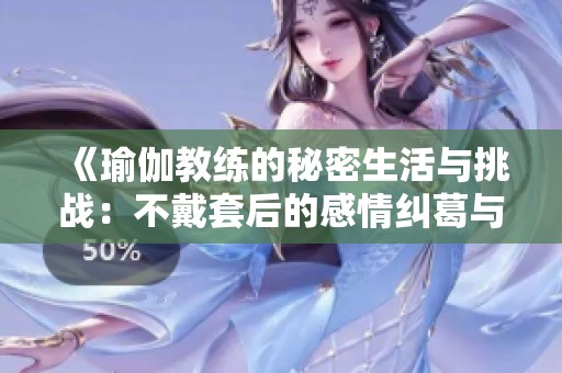 《瑜伽教练的秘密生活与挑战：不戴套后的感情纠葛与成长》