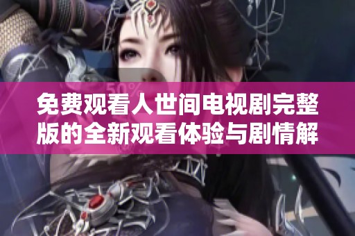 免费观看人世间电视剧完整版的全新观看体验与剧情解析