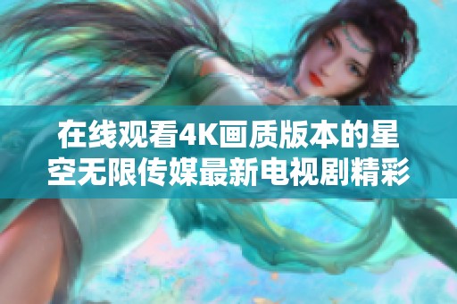 在线观看4K画质版本的星空无限传媒最新电视剧精彩内容尽在这里