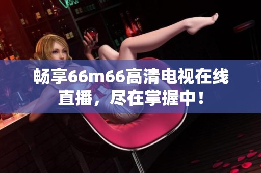 畅享66m66高清电视在线直播，尽在掌握中！
