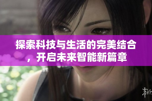 探索科技与生活的完美结合，开启未来智能新篇章