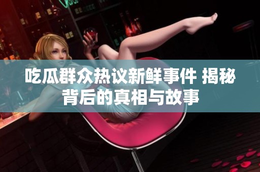 吃瓜群众热议新鲜事件 揭秘背后的真相与故事