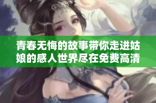 青春无悔的故事带你走进姑娘的感人世界尽在免费高清观看