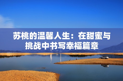 苏桃的温馨人生：在甜蜜与挑战中书写幸福篇章