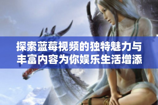 探索蓝莓视频的独特魅力与丰富内容为你娱乐生活增添色彩