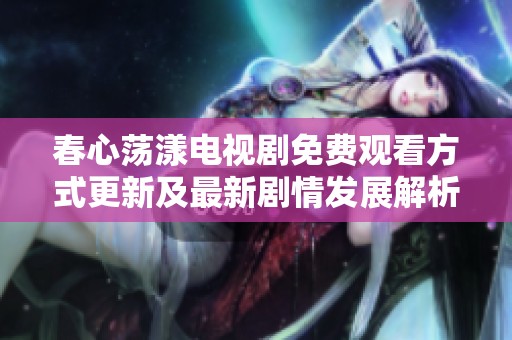 春心荡漾电视剧免费观看方式更新及最新剧情发展解析