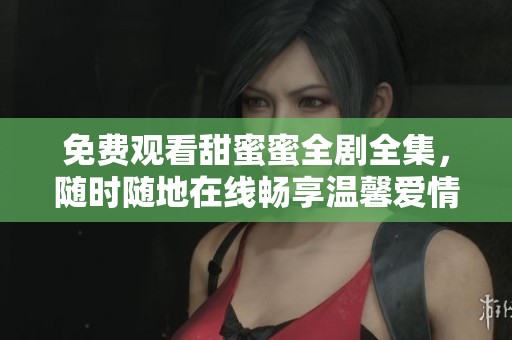 免费观看甜蜜蜜全剧全集，随时随地在线畅享温馨爱情故事！