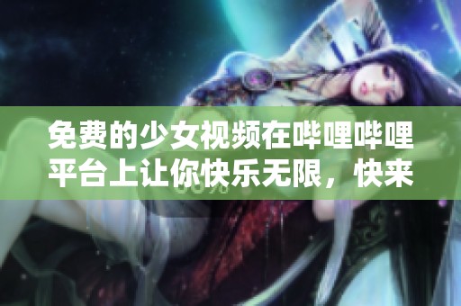 免费的少女视频在哔哩哔哩平台上让你快乐无限，快来观看吧！