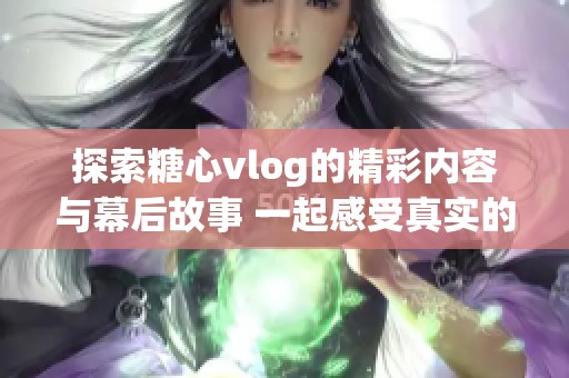 探索糖心vlog的精彩内容与幕后故事 一起感受真实的生活瞬间