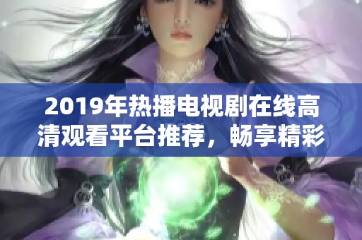 2019年热播电视剧在线高清观看平台推荐，畅享精彩剧情与视听盛宴