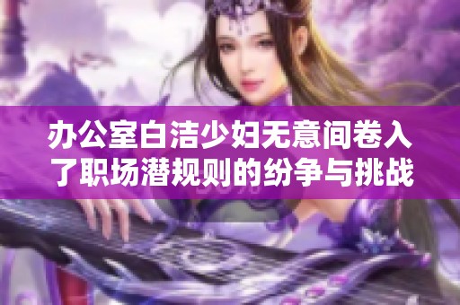 办公室白洁少妇无意间卷入了职场潜规则的纷争与挑战