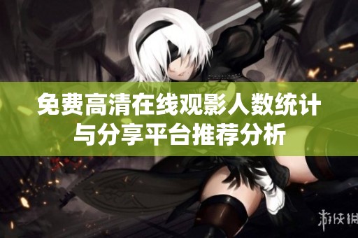 免费高清在线观影人数统计与分享平台推荐分析
