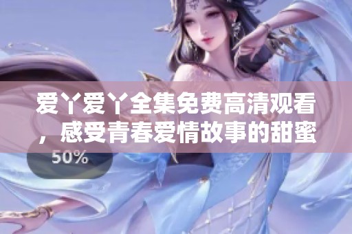 爱丫爱丫全集免费高清观看，感受青春爱情故事的甜蜜与温暖
