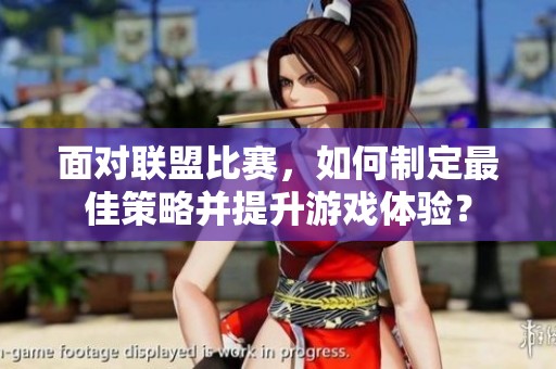 面对联盟比赛，如何制定最佳策略并提升游戏体验？