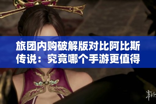 旅团内购破解版对比阿比斯传说：究竟哪个手游更值得尝试？