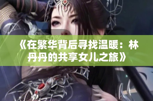 《在繁华背后寻找温暖：林丹丹的共享女儿之旅》