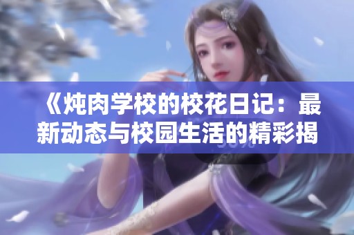 《炖肉学校的校花日记：最新动态与校园生活的精彩揭秘》