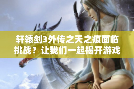 轩辕剑3外传之天之痕面临挑战？让我们一起揭开游戏谜题的秘密！