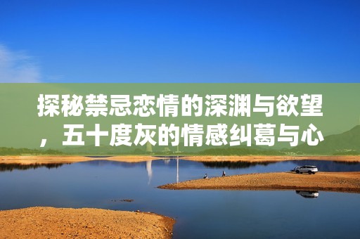 探秘禁忌恋情的深渊与欲望，五十度灰的情感纠葛与心理探索
