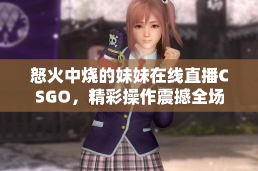 怒火中烧的妹妹在线直播CSGO，精彩操作震撼全场