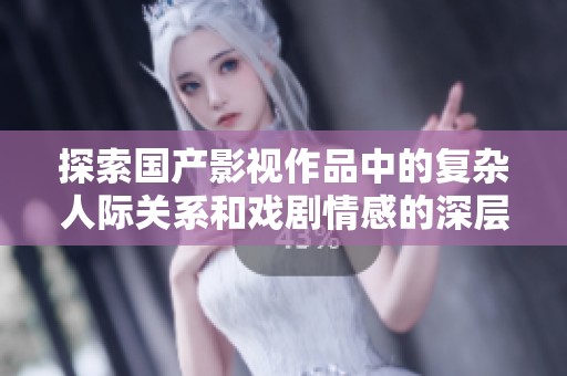探索国产影视作品中的复杂人际关系和戏剧情感的深层次解读