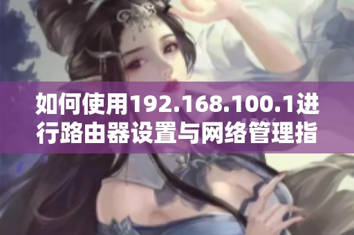 如何使用192.168.100.1进行路由器设置与网络管理指导