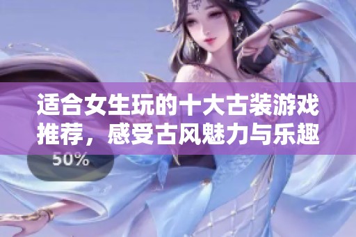 适合女生玩的十大古装游戏推荐，感受古风魅力与乐趣