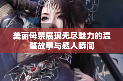 美丽母亲展现无尽魅力的温馨故事与感人瞬间