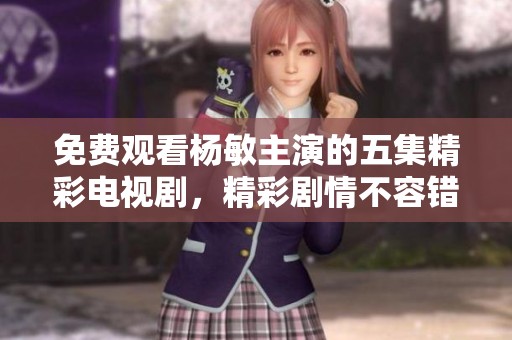 免费观看杨敏主演的五集精彩电视剧，精彩剧情不容错过