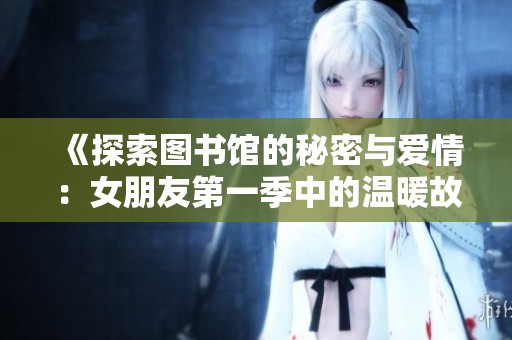 《探索图书馆的秘密与爱情：女朋友第一季中的温暖故事》