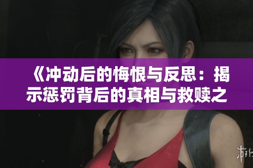 《冲动后的悔恨与反思：揭示惩罚背后的真相与救赎之路》