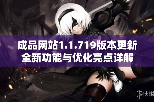 成品网站1.1.719版本更新全新功能与优化亮点详解