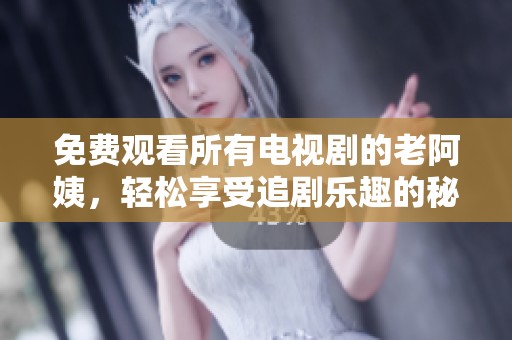 免费观看所有电视剧的老阿姨，轻松享受追剧乐趣的秘诀分享