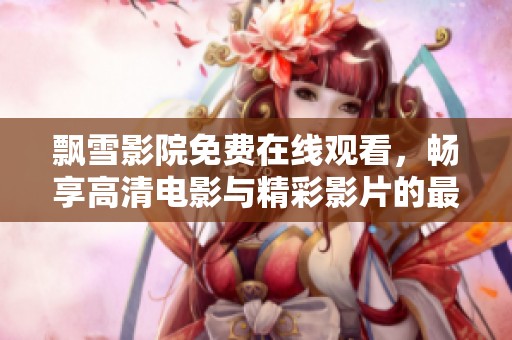飘雪影院免费在线观看，畅享高清电影与精彩影片的最佳选择