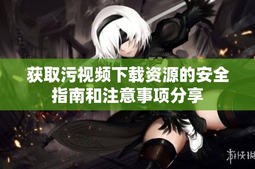 获取污视频下载资源的安全指南和注意事项分享