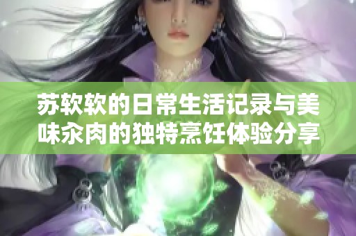 苏软软的日常生活记录与美味汆肉的独特烹饪体验分享