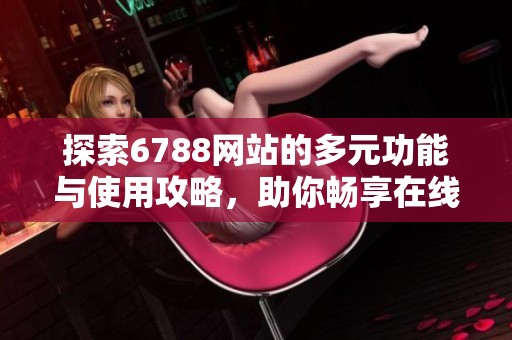 探索6788网站的多元功能与使用攻略，助你畅享在线服务体验