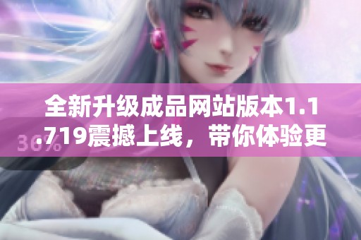 全新升级成品网站版本1.1.719震撼上线，带你体验更流畅的操作体验