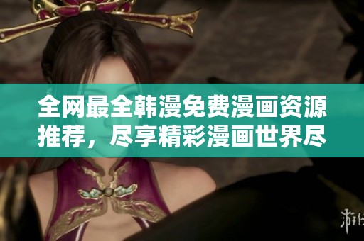 全网最全韩漫免费漫画资源推荐，尽享精彩漫画世界尽在掌握