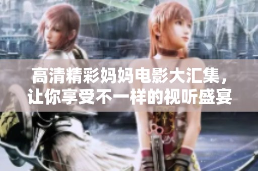 高清精彩妈妈电影大汇集，让你享受不一样的视听盛宴